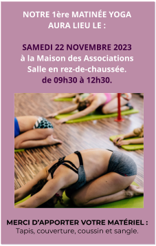 NOTRE 1ère MATINÉE YOGA AURA LIEU LE :  SAMEDI 22 NOVEMBRE 2023 à la Maison des Associations Salle en rez-de-chaussée. de 09h30 à 12h30.  MERCI D’APPORTER VOTRE MATÉRIEL : Tapis, couverture, coussin et sangle.