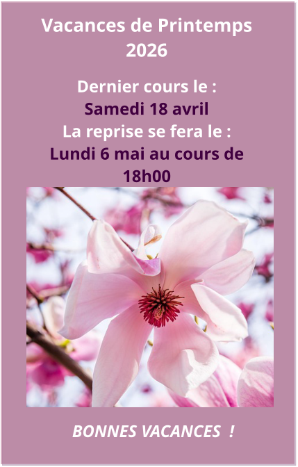 Vacances de Printemps 2026  Dernier cours le : Samedi 18 avril  La reprise se fera le : Lundi 6 mai au cours de 18h00  BONNES VACANCES  !